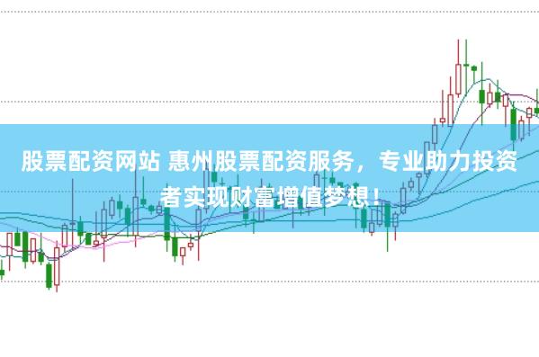 股票配资网站 惠州股票配资服务，专业助力投资者实现财富增值梦想！