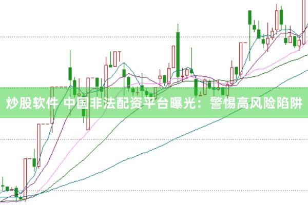 炒股软件 中国非法配资平台曝光：警惕高风险陷阱