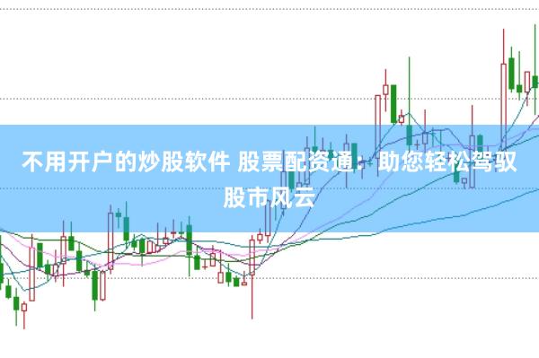 不用开户的炒股软件 股票配资通：助您轻松驾驭股市风云