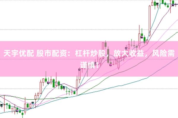 天宇优配 股市配资：杠杆炒股，放大收益，风险需谨慎！