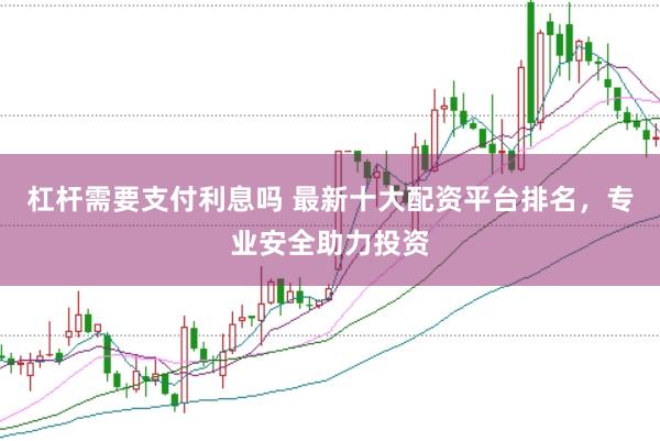 杠杆需要支付利息吗 最新十大配资平台排名，专业安全助力投资