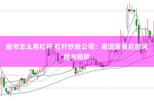 股市怎么用杠杆 杠杆炒股公司：高回报背后的风险与陷阱