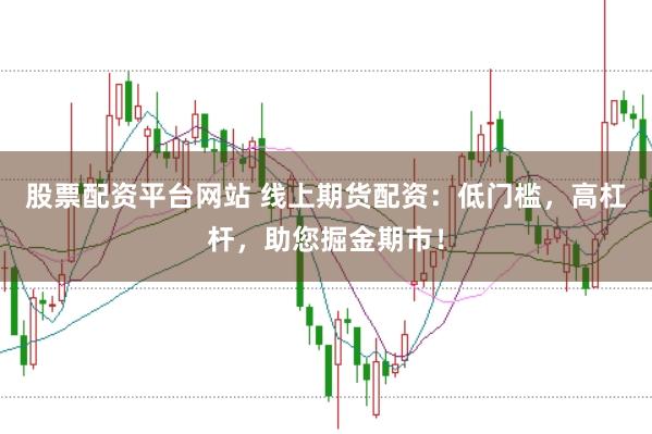 股票配资平台网站 线上期货配资：低门槛，高杠杆，助您掘金期市！