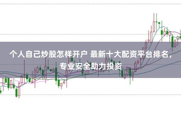 个人自己炒股怎样开户 最新十大配资平台排名，专业安全助力投资