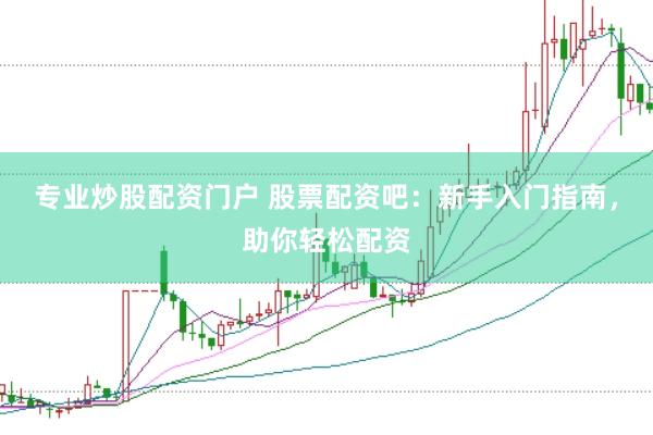 专业炒股配资门户 股票配资吧：新手入门指南，助你轻松配资