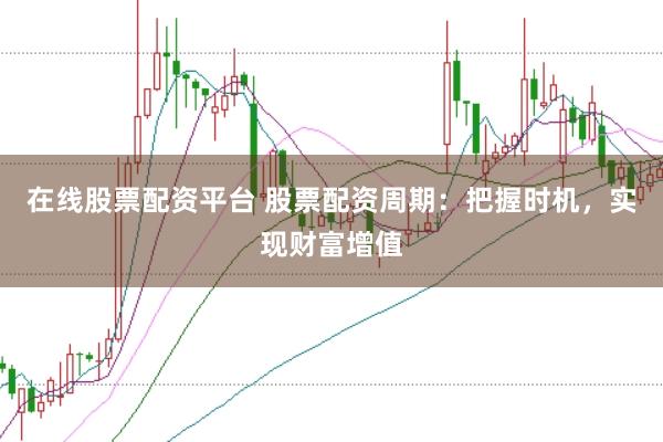 在线股票配资平台 股票配资周期：把握时机，实现财富增值