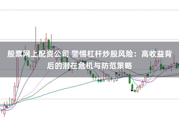 股票网上配资公司 警惕杠杆炒股风险：高收益背后的潜在危机与防范策略