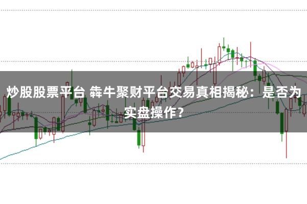 炒股股票平台 犇牛聚财平台交易真相揭秘：是否为实盘操作？