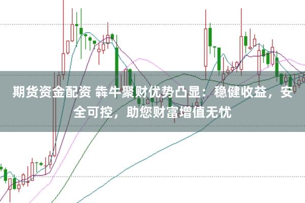 期货资金配资 犇牛聚财优势凸显：稳健收益，安全可控，助您财富增值无忧