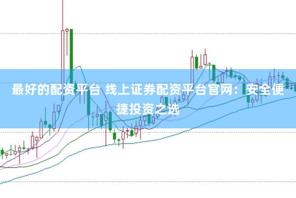 最好的配资平台 线上证券配资平台官网：安全便捷投资之选