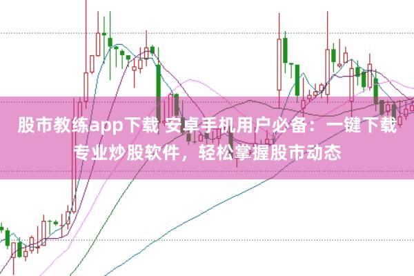 股市教练app下载 安卓手机用户必备:一键下载专业炒股软件,轻松掌握股市动态