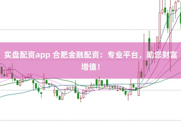 实盘配资app 合肥金融配资：专业平台，助您财富增值！