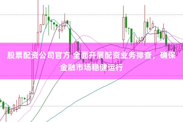 股票配资公司官方 全面开展配资业务排查,确保金融市场稳健运行