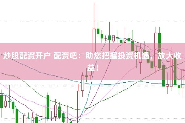 炒股配资开户 配资吧:助您把握投资机遇,放大收益!