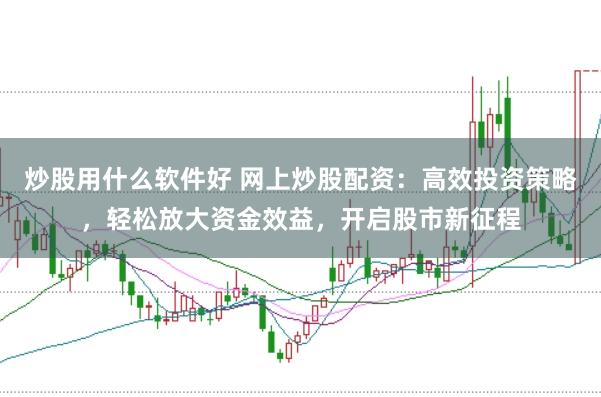 炒股用什么软件好 网上炒股配资：高效投资策略，轻松放大资金效益，开启股市新征程