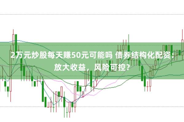 2万元炒股每天赚50元可能吗 债券结构化配资:放大收益,风险可控?