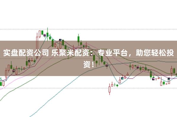 实盘配资公司 乐聚米配资：专业平台，助您轻松投资！