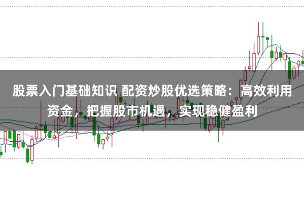 股票入门基础知识 配资炒股优选策略：高效利用资金，把握股市机遇，实现稳健盈利