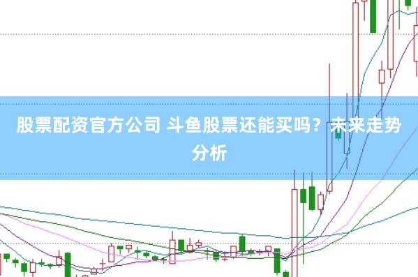 股票配资官方公司 斗鱼股票还能买吗?未来走势分析