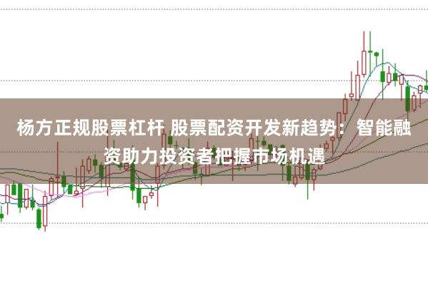 杨方正规股票杠杆 股票配资开发新趋势:智能融资助力投资者把握市场机遇