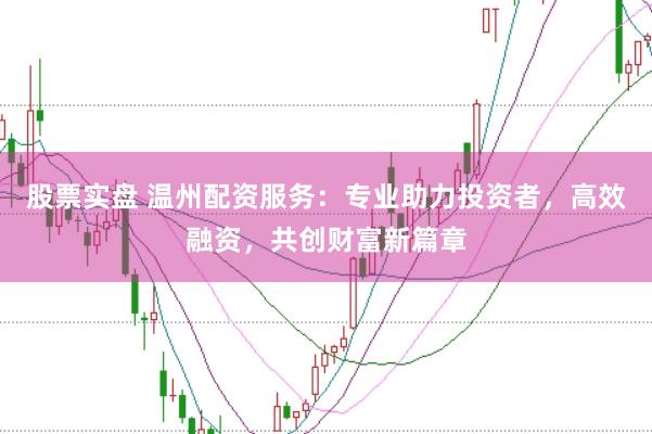 股票实盘 温州配资服务:专业助力投资者,高效融资,共创财富新篇章