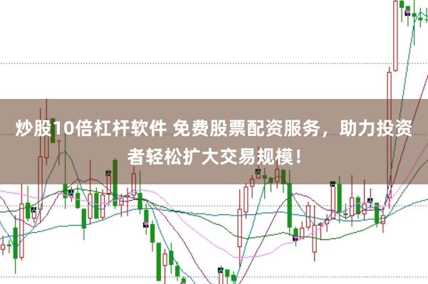 炒股10倍杠杆软件 免费股票配资服务，助力投资者轻松扩大交易规模！