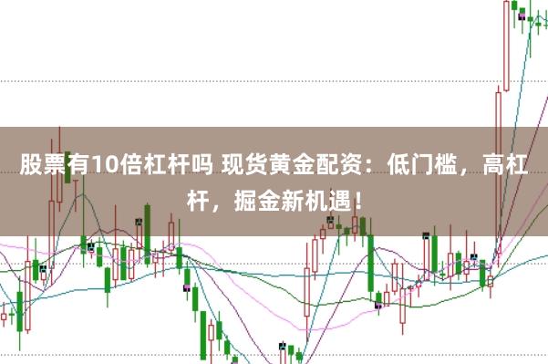 股票有10倍杠杆吗 现货黄金配资:低门槛,高杠杆,掘金新机遇!
