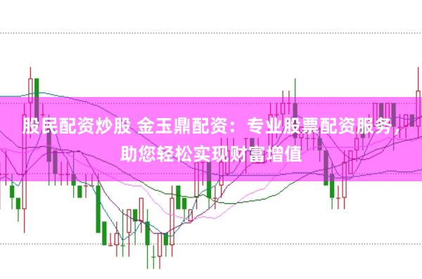 股民配资炒股 金玉鼎配资:专业股票配资服务,助您轻松实现财富增值
