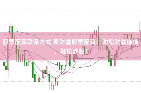 股票配资联系方式 聚财富股票配资:助您财富增值,轻松炒股!