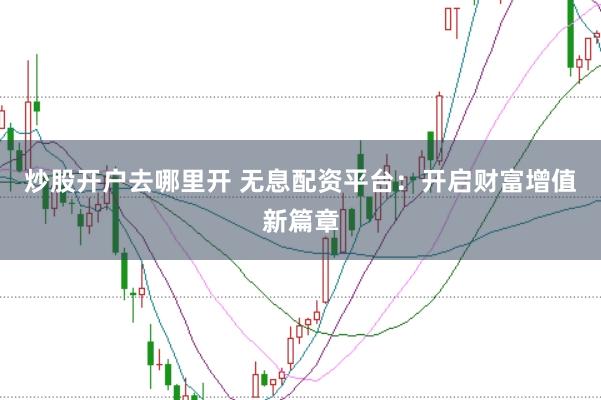 炒股开户去哪里开 无息配资平台：开启财富增值新篇章