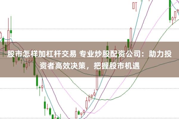 股市怎样加杠杆交易 专业炒股配资公司:助力投资者高效决策,把握股市机遇