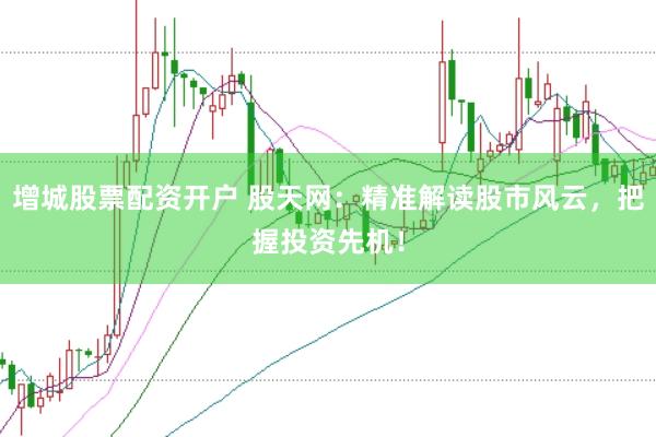 增城股票配资开户 股天网:精准解读股市风云,把握投资先机!