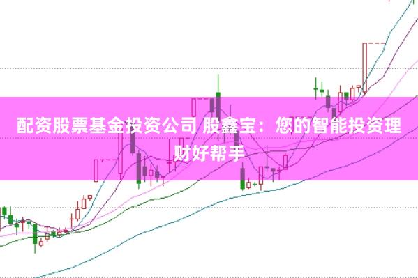 配资股票基金投资公司 股鑫宝:您的智能投资理财好帮手