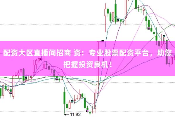 配资大区直播间招商 资:专业股票配资平台,助您把握投资良机!