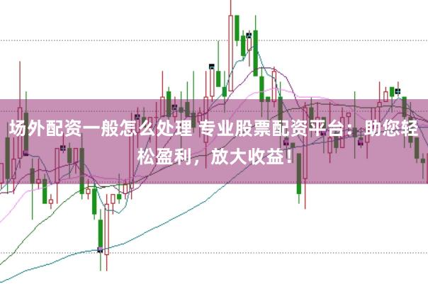 场外配资一般怎么处理 专业股票配资平台:助您轻松盈利,放大收益!