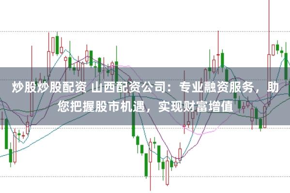 炒股炒股配资 山西配资公司：专业融资服务，助您把握股市机遇，实现财富增值