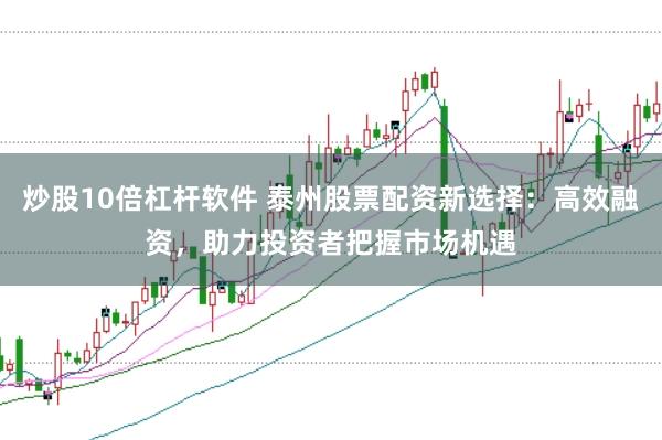 炒股10倍杠杆软件 泰州股票配资新选择：高效融资，助力投资者把握市场机遇
