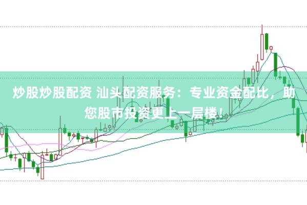 炒股炒股配资 汕头配资服务:专业资金配比,助您股市投资更上一层楼!