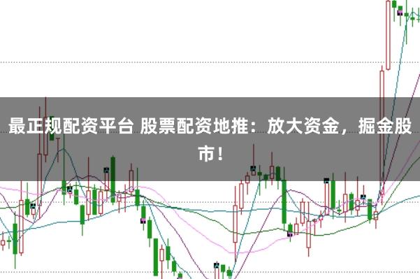 最正规配资平台 股票配资地推：放大资金，掘金股市！
