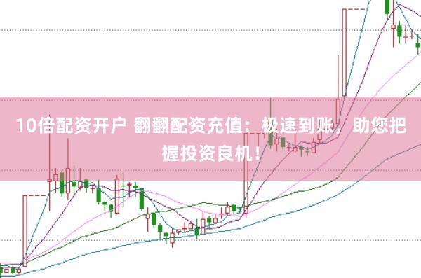 10倍配资开户 翻翻配资充值：极速到账，助您把握投资良机！