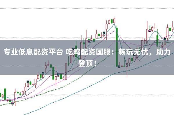 专业低息配资平台 吃鸡配资国服:畅玩无忧,助力登顶!