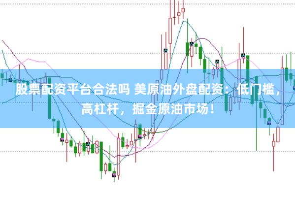 股票配资平台合法吗 美原油外盘配资：低门槛，高杠杆，掘金原油市场！