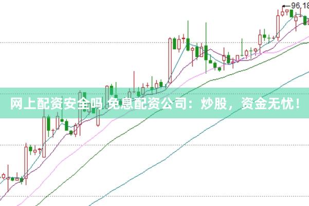 网上配资安全吗 免息配资公司:炒股,资金无忧!