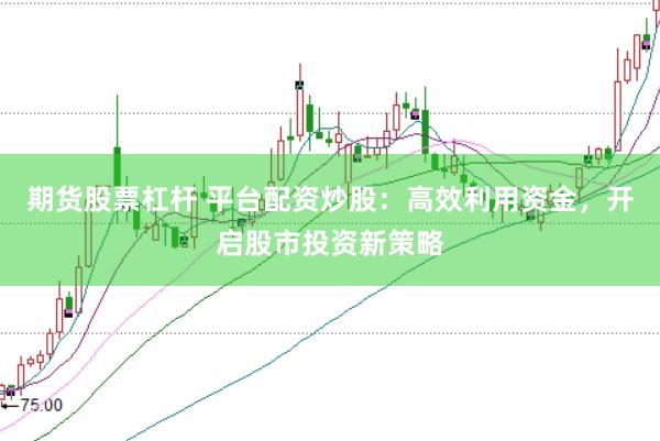 期货股票杠杆 平台配资炒股:高效利用资金,开启股市投资新策略