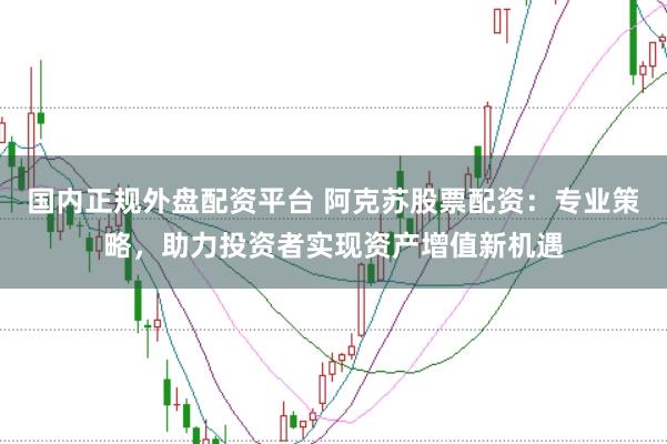 国内正规外盘配资平台 阿克苏股票配资:专业策略,助力投资者实现资产增值新机遇