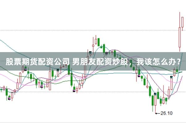 股票期货配资公司 男朋友配资炒股,我该怎么办?
