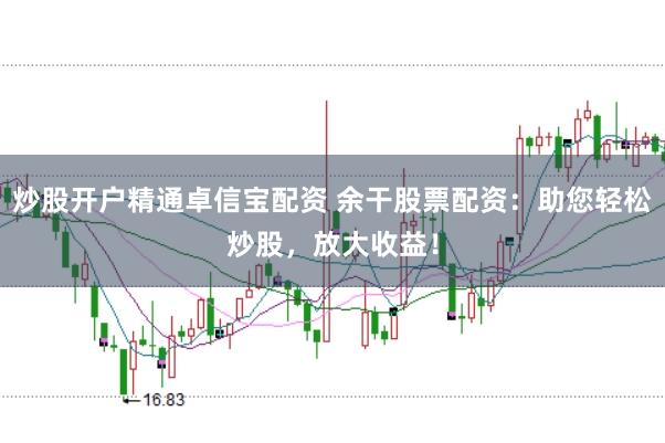炒股开户精通卓信宝配资 余干股票配资：助您轻松炒股，放大收益！