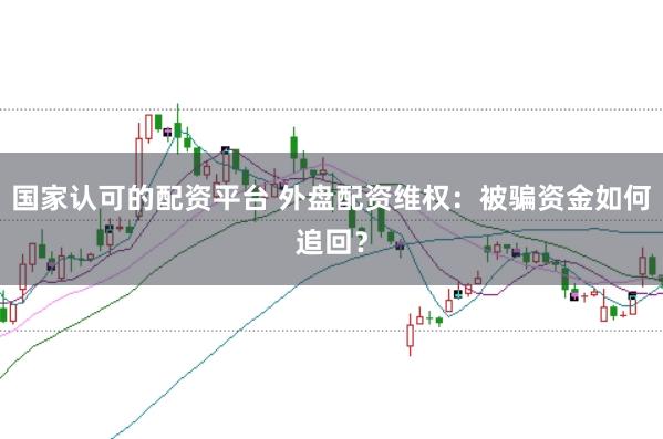 国家认可的配资平台 外盘配资维权:被骗资金如何追回?