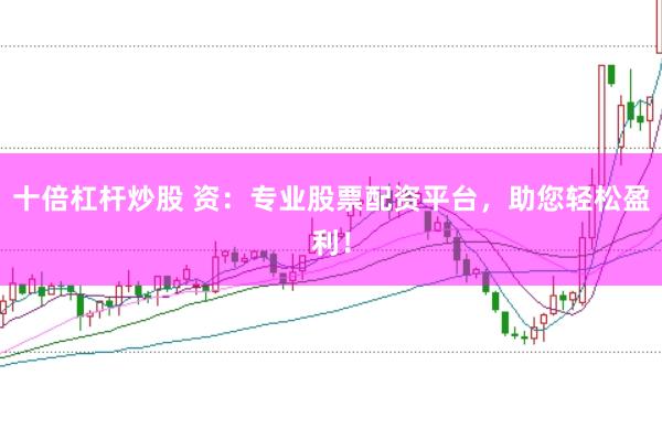 十倍杠杆炒股 资:专业股票配资平台,助您轻松盈利!