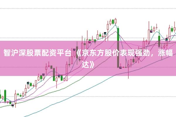 智沪深股票配资平台 《京东方股价表现强劲,涨幅达》